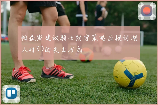 帕森斯建议骑士防守策略应模仿湖人对KD的夹击方式