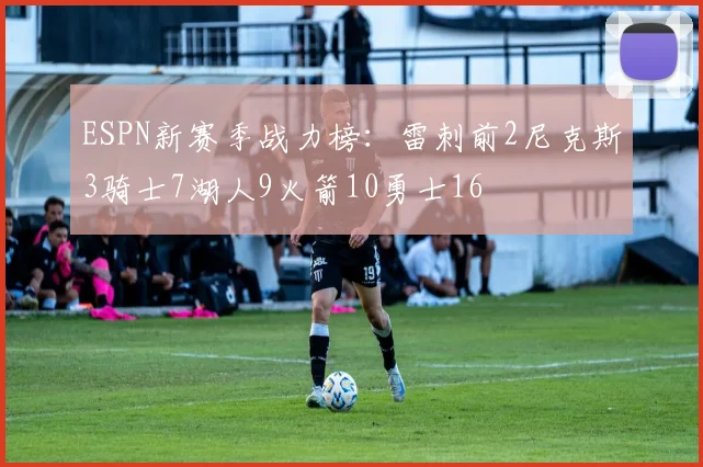 ESPN新赛季战力榜：雷刺前2尼克斯3骑士7湖人9火箭10勇士16