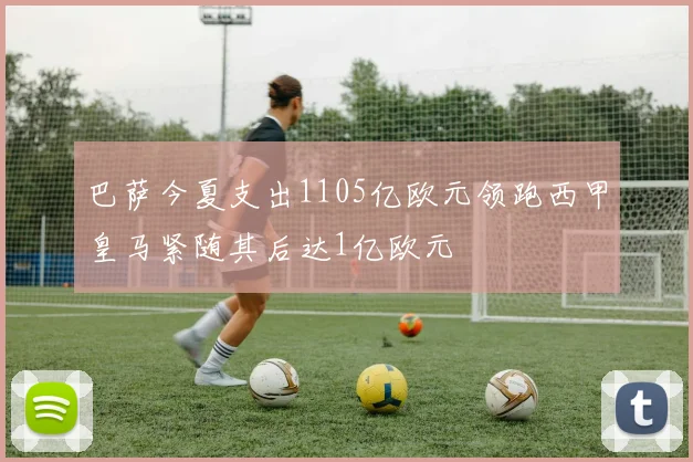 巴萨今夏支出1105亿欧元领跑西甲皇马紧随其后达1亿欧元