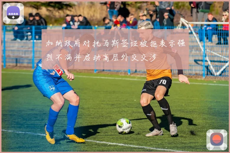 加纳政府对托马斯签证被拒表示强烈不满并启动高层外交交涉