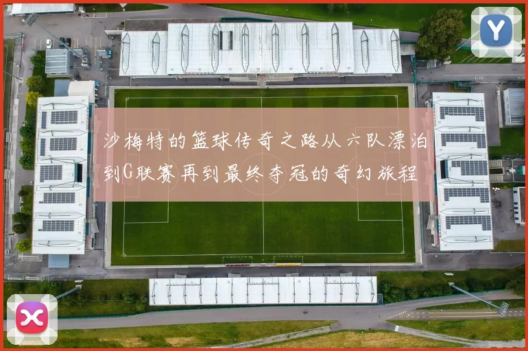 沙梅特的篮球传奇之路从六队漂泊到G联赛再到最终夺冠的奇幻旅程
