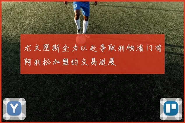 尤文图斯全力以赴争取利物浦门将阿利松加盟的交易进展