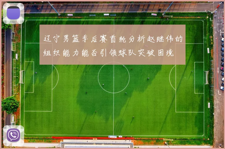 辽宁男篮季后赛首轮分析赵继伟的组织能力能否引领球队突破困境