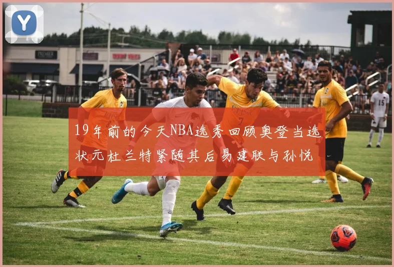 19年前的今天NBA选秀回顾奥登当选状元杜兰特紧随其后易建联与孙悦同场竞技