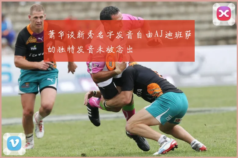 萧华谈新秀名字发音自由AJ迪班萨的独特发音未被念出
