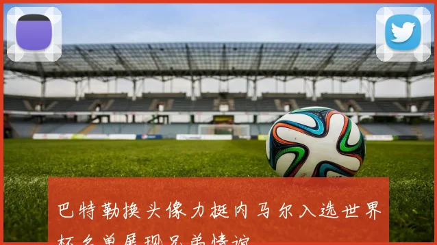 巴特勒换头像力挺内马尔入选世界杯名单展现兄弟情谊