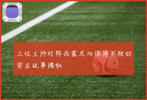 三位主帅对阵西蒙尼均保持不败的背后故事揭秘