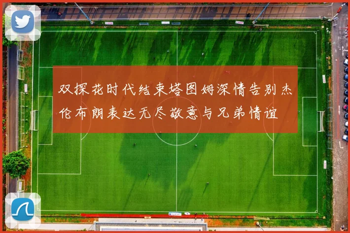 双探花时代结束塔图姆深情告别杰伦布朗表达无尽敬意与兄弟情谊