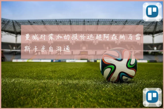 曼城对蒙加的报价远超阿森纳马雷斯卡亲自沟通
