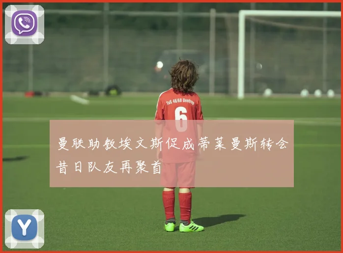 曼联助教埃文斯促成蒂莱曼斯转会昔日队友再聚首