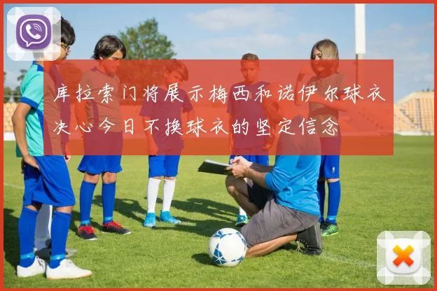 库拉索门将展示梅西和诺伊尔球衣决心今日不换球衣的坚定信念