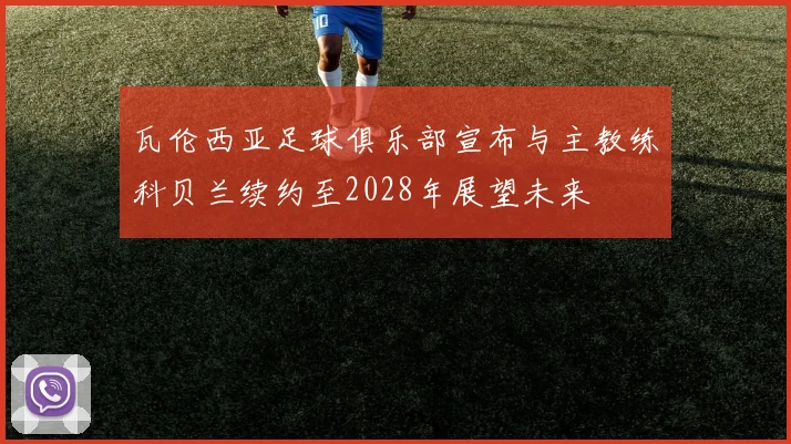 瓦伦西亚足球俱乐部宣布与主教练科贝兰续约至2028年展望未来