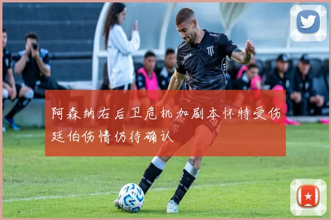 阿森纳右后卫危机加剧本怀特受伤廷伯伤情仍待确认