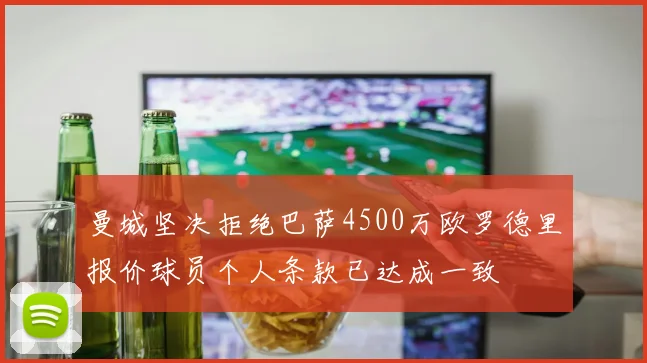 曼城坚决拒绝巴萨4500万欧罗德里报价球员个人条款已达成一致