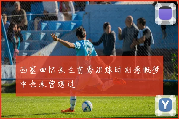 西塞回忆米兰首秀进球时刻感慨梦中也未曾想过