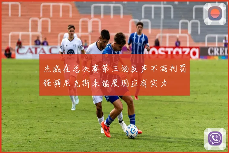 杰威在总决赛第三场发声不满判罚强调尼克斯未能展现应有实力