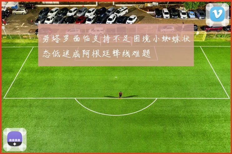 劳塔罗面临支持不足困境小蜘蛛状态低迷成阿根廷锋线难题