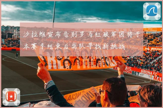 沙拉维宣布告别罗马红狼军团将于本赛季结束后离队寻找新挑战