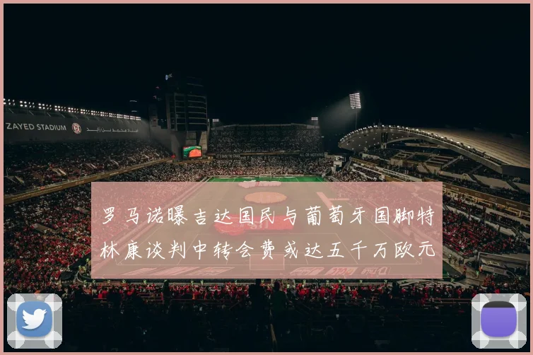 罗马诺曝吉达国民与葡萄牙国脚特林康谈判中转会费或达五千万欧元