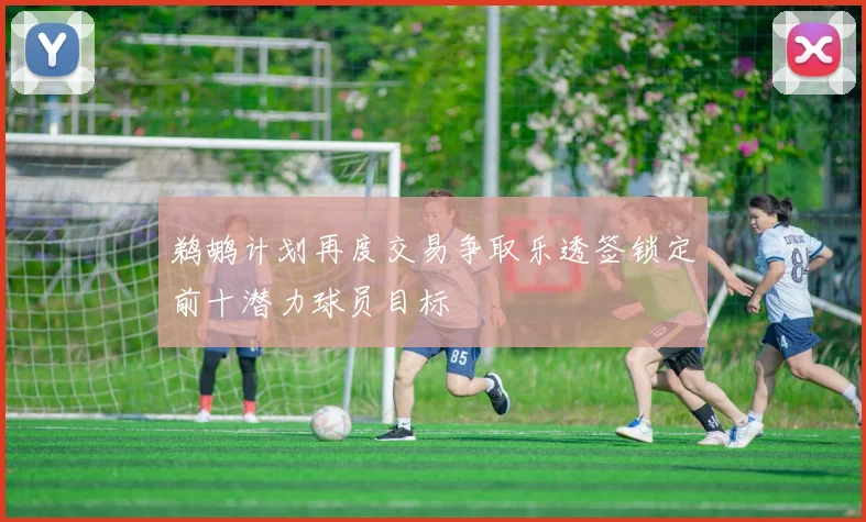鹈鹕计划再度交易争取乐透签锁定前十潜力球员目标