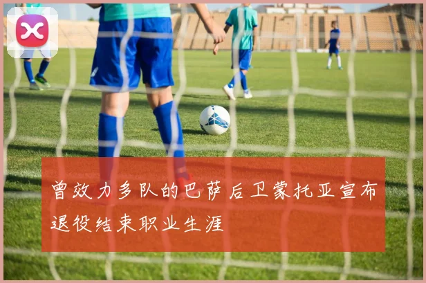 曾效力多队的巴萨后卫蒙托亚宣布退役结束职业生涯