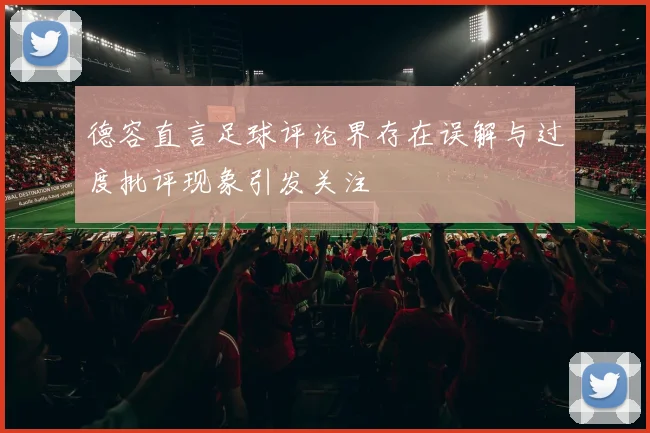 德容直言足球评论界存在误解与过度批评现象引发关注