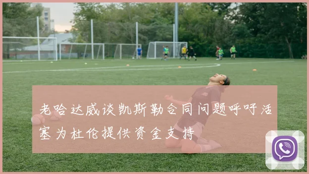 老哈达威谈凯斯勒合同问题呼吁活塞为杜伦提供资金支持