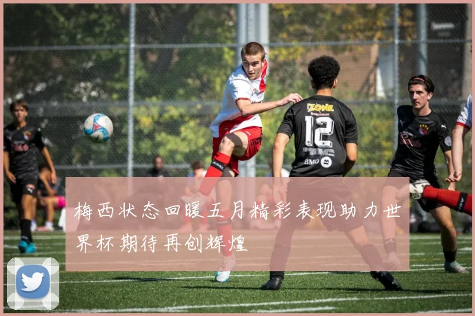 梅西状态回暖五月精彩表现助力世界杯期待再创辉煌