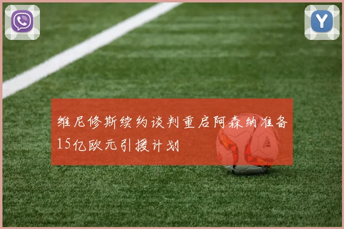 维尼修斯续约谈判重启阿森纳准备15亿欧元引援计划