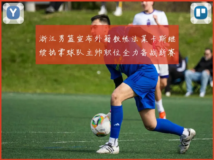 浙江男篮宣布外籍教练法莱卡斯继续执掌球队主帅职位全力备战新赛季