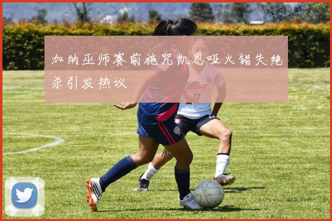 加纳巫师赛前施咒凯恩哑火错失绝杀引发热议