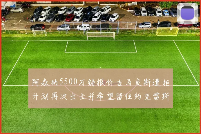 阿森纳5500万镑报价吉马良斯遭拒计划再次出击并希望留住约克雷斯