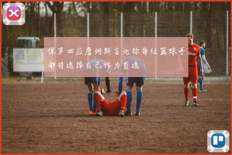 保罗回应詹姆斯言论称每位篮球手都将选择自己作为首选