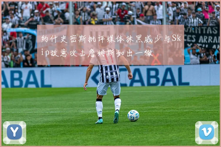 约什史密斯批评媒体抹黑威少与Skip故意攻击詹姆斯如出一辙